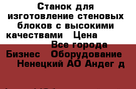  Станок для изготовление стеновых блоков с высокими качествами › Цена ­ 311 592 799 - Все города Бизнес » Оборудование   . Ненецкий АО,Андег д.